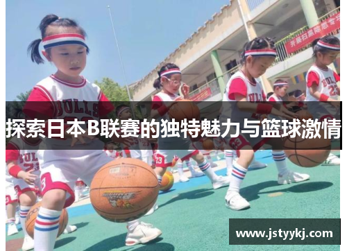 探索日本B联赛的独特魅力与篮球激情