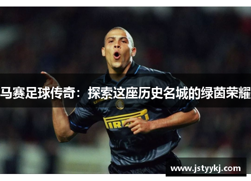 马赛足球传奇：探索这座历史名城的绿茵荣耀