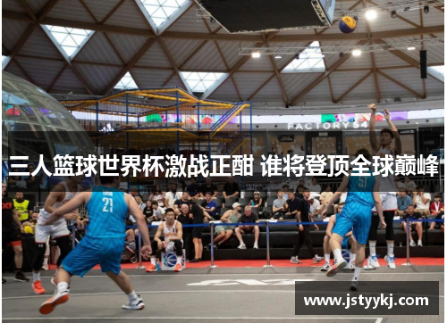 三人篮球世界杯激战正酣 谁将登顶全球巅峰