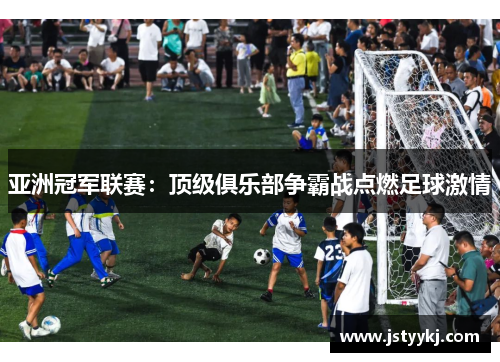 亚洲冠军联赛：顶级俱乐部争霸战点燃足球激情