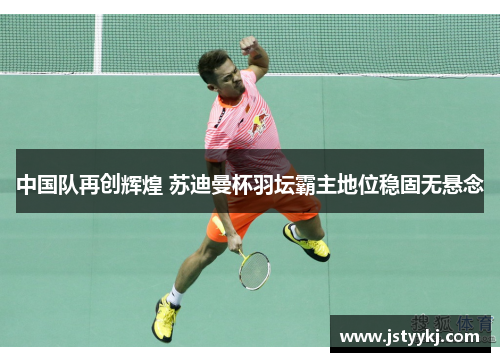 中国队再创辉煌 苏迪曼杯羽坛霸主地位稳固无悬念