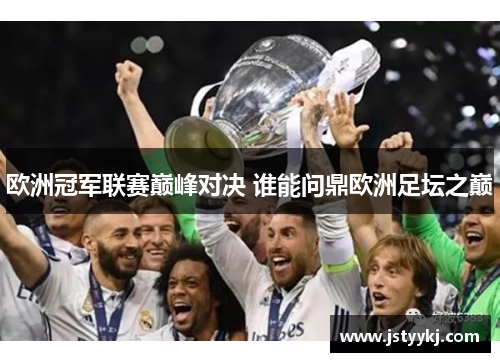 欧洲冠军联赛巅峰对决 谁能问鼎欧洲足坛之巅