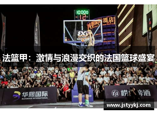 法篮甲：激情与浪漫交织的法国篮球盛宴