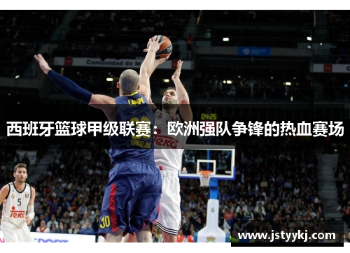 西班牙篮球甲级联赛：欧洲强队争锋的热血赛场