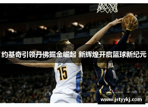 约基奇引领丹佛掘金崛起 新辉煌开启篮球新纪元