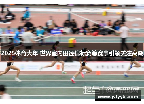 2025体育大年 世界室内田径锦标赛等赛事引领关注高潮