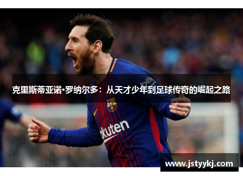 克里斯蒂亚诺·罗纳尔多：从天才少年到足球传奇的崛起之路