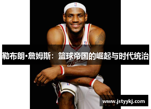 勒布朗·詹姆斯：篮球帝国的崛起与时代统治