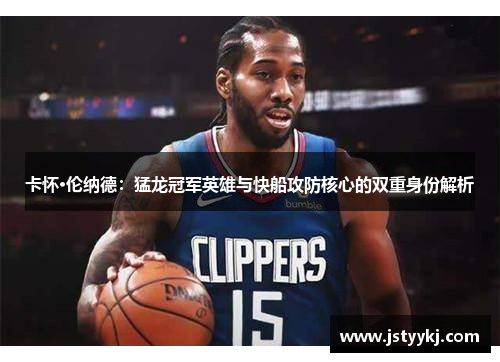 卡怀·伦纳德：猛龙冠军英雄与快船攻防核心的双重身份解析