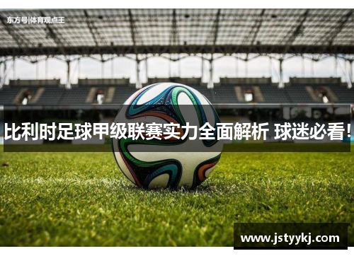 比利时足球甲级联赛实力全面解析 球迷必看！