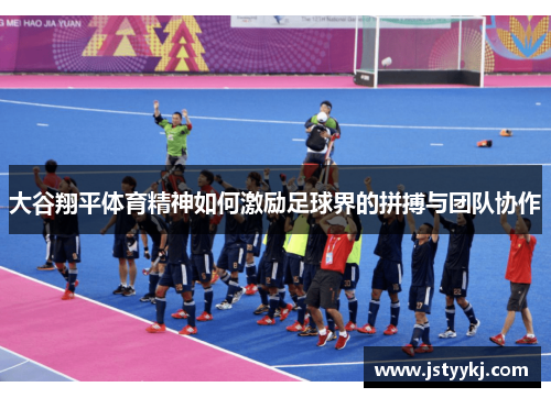 大谷翔平体育精神如何激励足球界的拼搏与团队协作