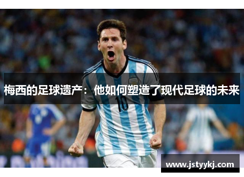 梅西的足球遗产：他如何塑造了现代足球的未来