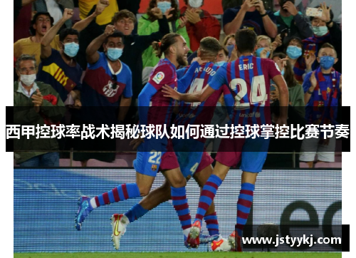 西甲控球率战术揭秘球队如何通过控球掌控比赛节奏