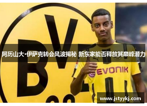 阿历山大·伊萨克转会风波揭秘 新东家能否释放其巅峰潜力