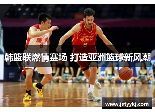 韩篮联燃情赛场 打造亚洲篮球新风潮