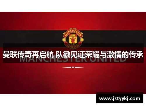 曼联传奇再启航 队徽见证荣耀与激情的传承