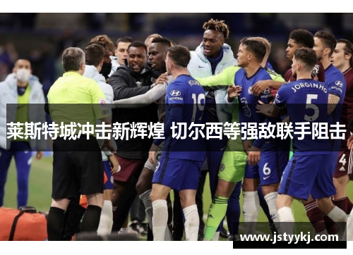 莱斯特城冲击新辉煌 切尔西等强敌联手阻击