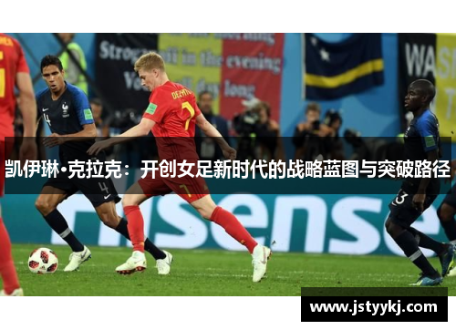 凯伊琳·克拉克：开创女足新时代的战略蓝图与突破路径