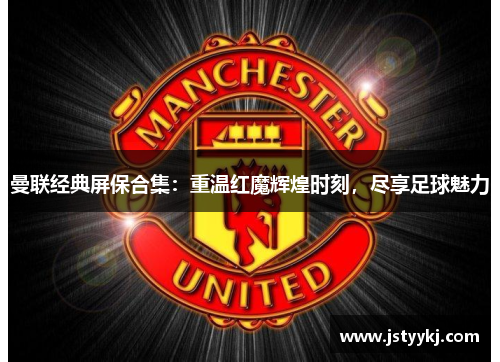 曼联经典屏保合集：重温红魔辉煌时刻，尽享足球魅力