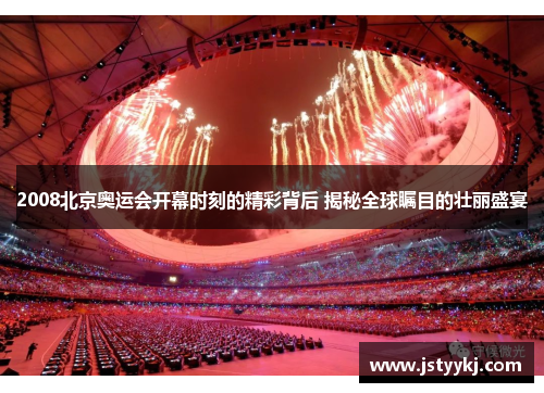 2008北京奥运会开幕时刻的精彩背后 揭秘全球瞩目的壮丽盛宴